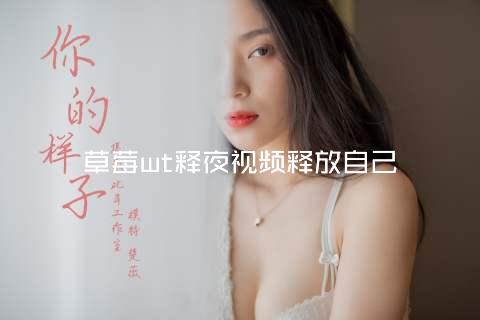 草莓wt释夜视频释放自己